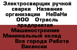 Электросварщик ручной сварки › Название организации ­ НеВаНи, ООО › Отрасль предприятия ­ Машиностроение › Минимальный оклад ­ 70 000 - Все города Работа » Вакансии   . Архангельская обл.,Северодвинск г.